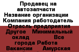 Продавец на автозапчасти › Название организации ­ Компания-работодатель › Отрасль предприятия ­ Другое › Минимальный оклад ­ 30 000 - Все города Работа » Вакансии   . Амурская обл.,Октябрьский р-н